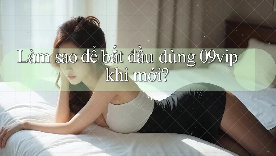 Làm sao để bắt đầu dùng 09vip khi mới? Làm sao để bắt đầu dùng 09vip khi mới?