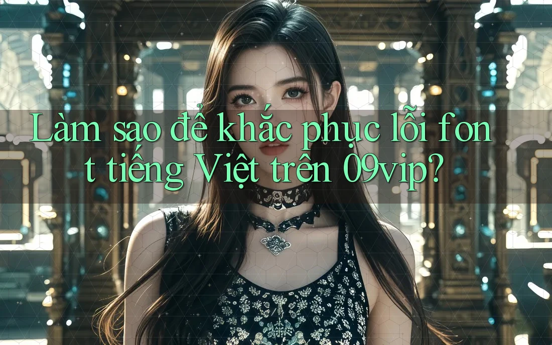 Làm sao để khắc phục lỗi font tiếng Việt trên 09vip? Làm sao để khắc phục lỗi font tiếng Việt trên 09vip?