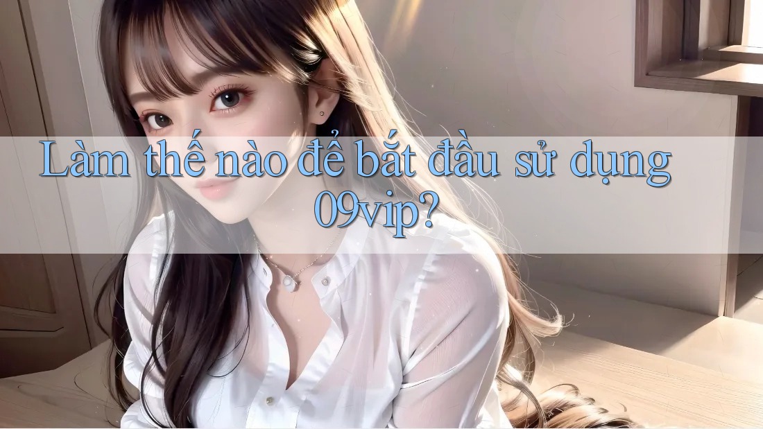Làm thế nào để bắt đầu sử dụng 09vip? Làm thế nào để bắt đầu sử dụng 09vip?