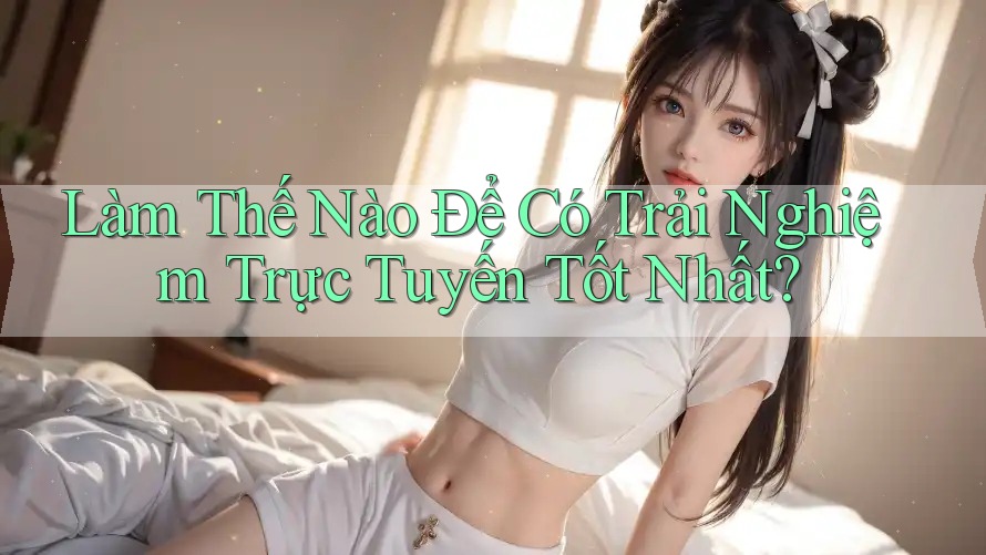 Làm Thế Nào Để Có Trải Nghiệm Trực Tuyến Tốt Nhất? Làm Thế Nào Để Có Trải Nghiệm Trực Tuyến Tốt Nhất?