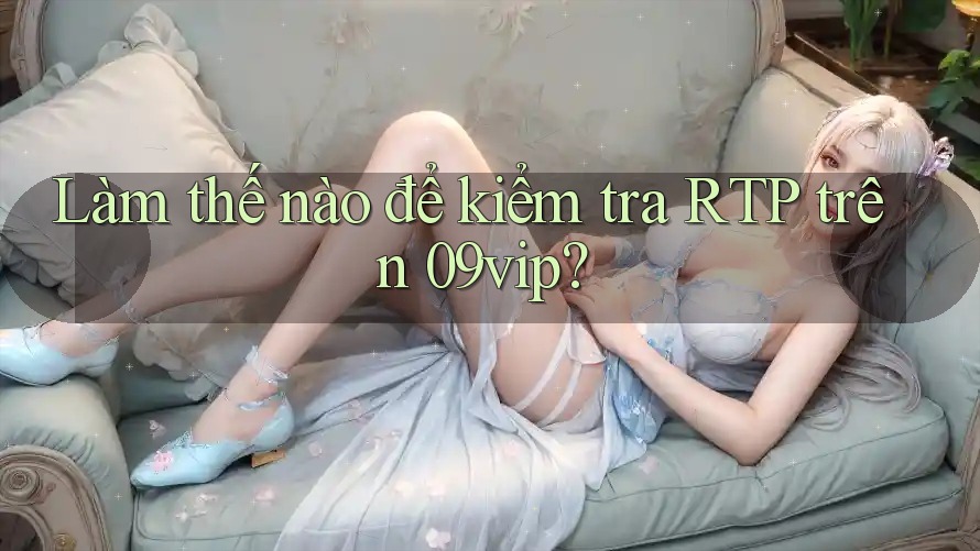 Làm thế nào để kiểm tra RTP trên 09vip?