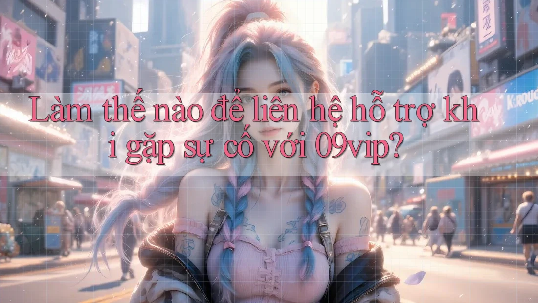 Làm thế nào để liên hệ hỗ trợ khi gặp sự cố với 09vip?