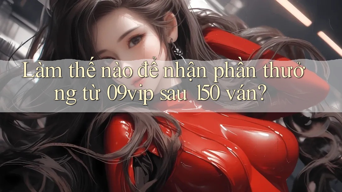 Làm thế nào để nhận phần thưởng từ 09vip sau 150 ván?