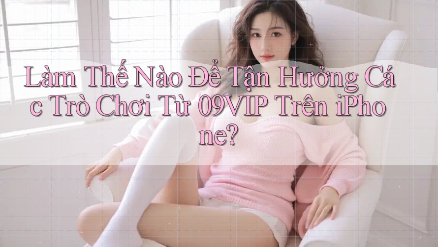 Làm Thế Nào Để Tận Hưởng Các Trò Chơi Từ 09VIP Trên iPhone? Làm Thế Nào Để Tận Hưởng Các Trò Chơi Từ 09VIP Trên iPhone?
