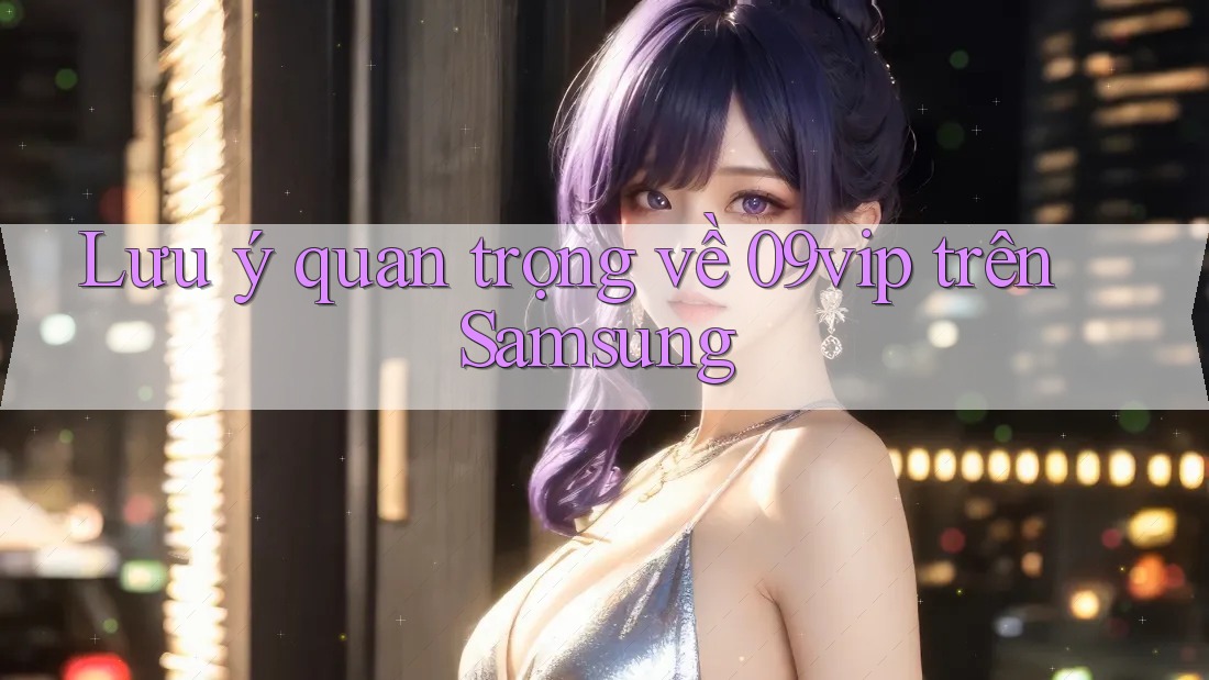 Lưu ý quan trọng về 09vip trên Samsung