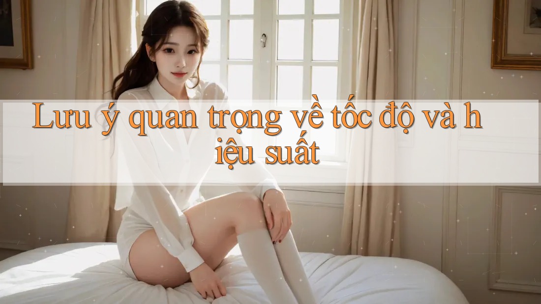 Lưu ý quan trọng về tốc độ và hiệu suất