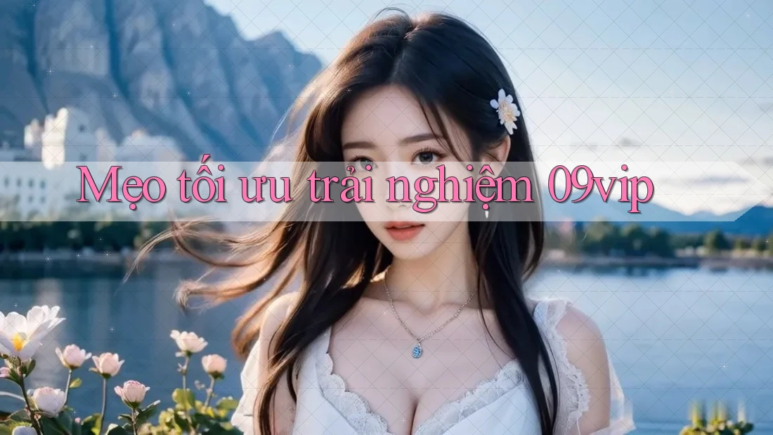Mẹo tối ưu trải nghiệm 09vip