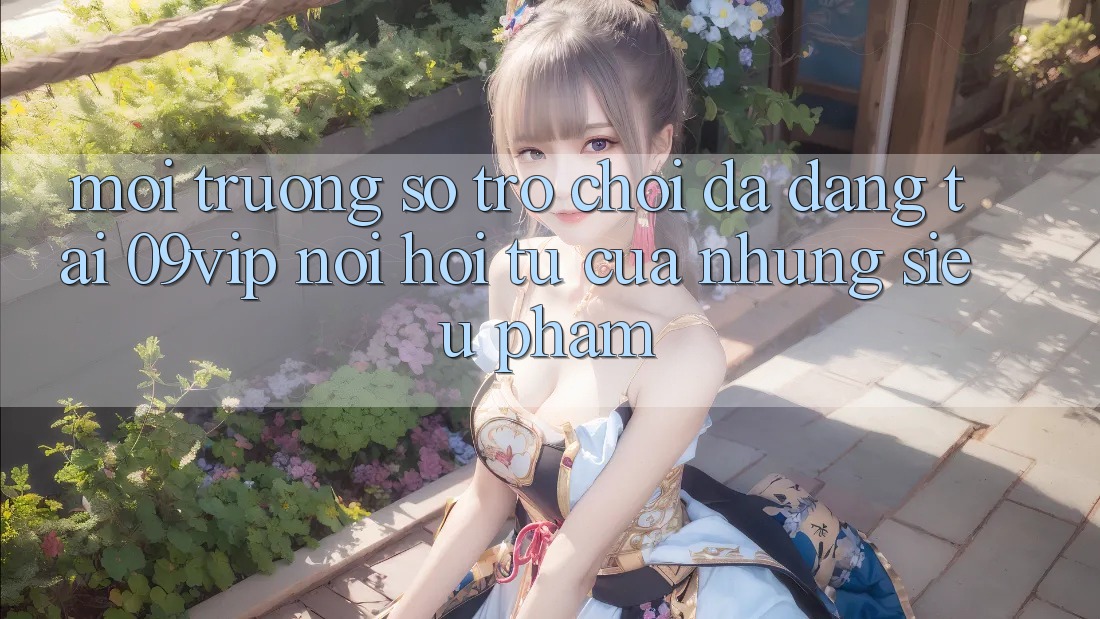 Môi trường số Trò Chơi Đa Dạng Tại 09vip: Nơi Hội Tụ Của Những Siêu Phẩm Môi trường số Trò Chơi Đa Dạng Tại 09vip: Nơi Hội Tụ Của Những Siêu Phẩm