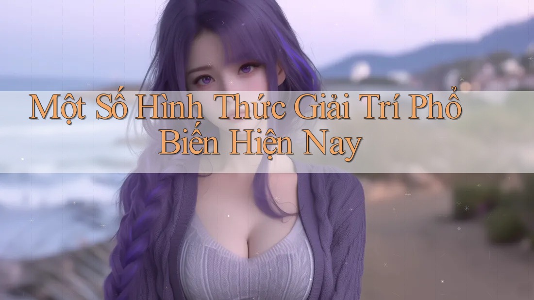 Một Số Hình Thức Giải Trí Phổ Biến Hiện Nay Một Số Hình Thức Giải Trí Phổ Biến Hiện Nay