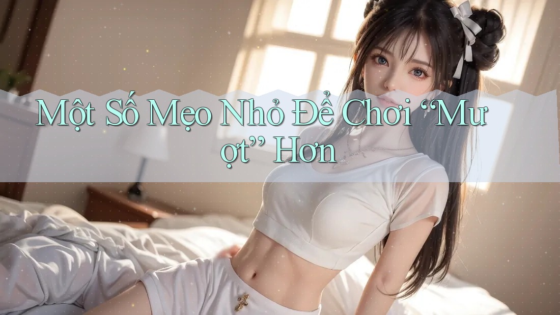 Một Số Mẹo Nhỏ Để Chơi “Mượt” Hơn Một Số Mẹo Nhỏ Để Chơi “Mượt” Hơn