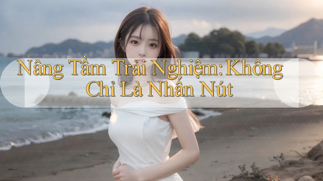 Nâng Tầm Trải Nghiệm: Không Chỉ Là Nhấn Nút Nâng Tầm Trải Nghiệm: Không Chỉ Là Nhấn Nút
