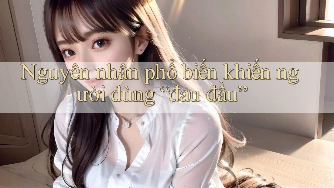 Nguyên nhân phổ biến khiến người dùng “đau đầu” Nguyên nhân phổ biến khiến người dùng “đau đầu”