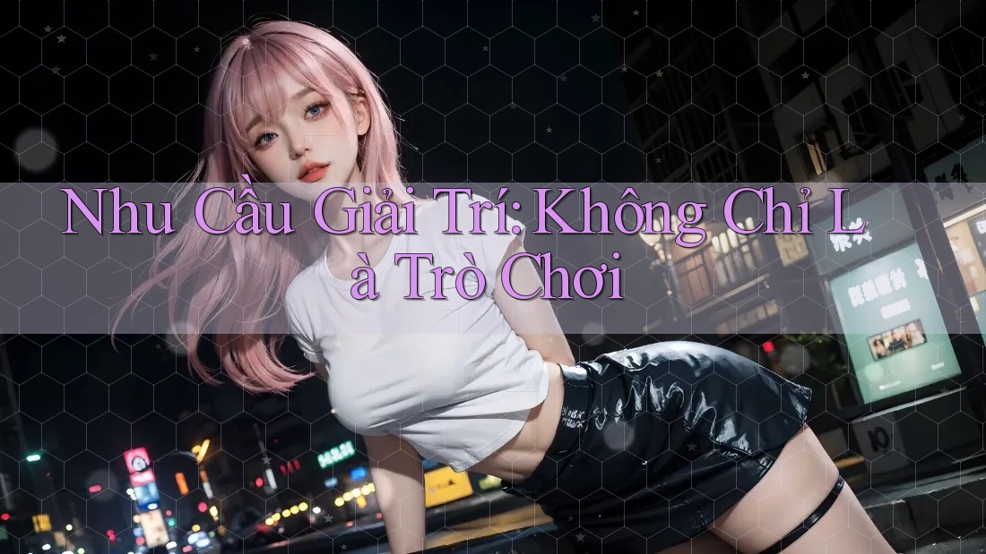 Nhu Cầu Giải Trí: Không Chỉ Là Trò Chơi Nhu Cầu Giải Trí: Không Chỉ Là Trò Chơi
