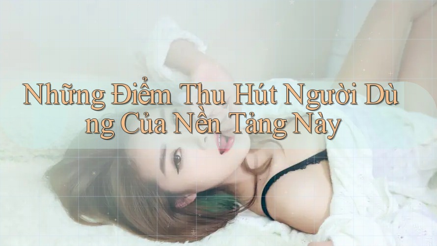 Những Điểm Thu Hút Người Dùng Của Nền Tảng Này Những Điểm Thu Hút Người Dùng Của Nền Tảng Này