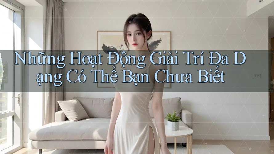 Những Hoạt Động Giải Trí Đa Dạng Có Thể Bạn Chưa Biết Những Hoạt Động Giải Trí Đa Dạng Có Thể Bạn Chưa Biết