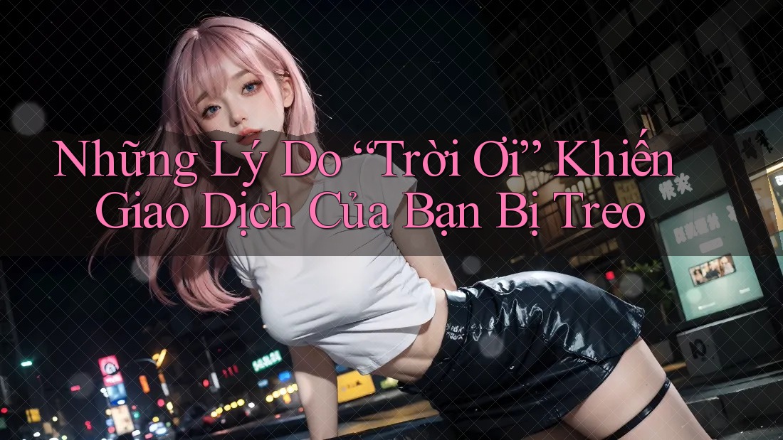 Những Lý Do “Trời Ơi” Khiến Giao Dịch Của Bạn Bị Treo Những Lý Do “Trời Ơi” Khiến Giao Dịch Của Bạn Bị Treo