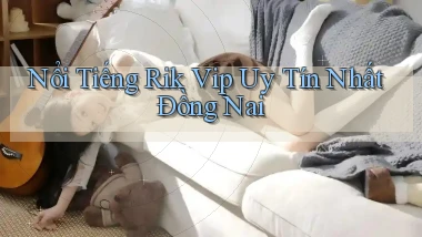 nổi tiếng rik vip uy tín nhất Đồng Nai