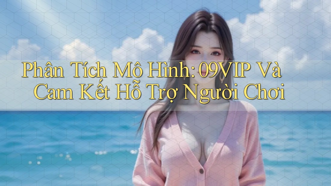 Phân Tích Mô Hình: 09VIP Và Cam Kết Hỗ Trợ Người Chơi Phân Tích Mô Hình: 09VIP Và Cam Kết Hỗ Trợ Người Chơi
