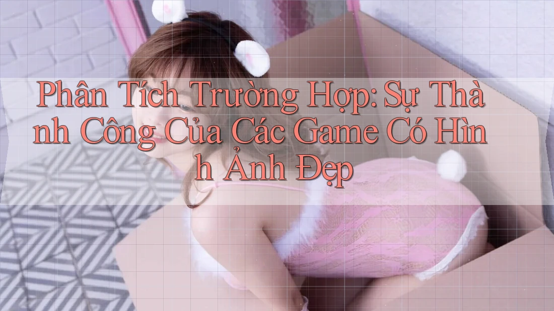 Phân Tích Trường Hợp: Sự Thành Công Của Các Game Có Hình Ảnh Đẹp Phân Tích Trường Hợp: Sự Thành Công Của Các Game Có Hình Ảnh Đẹp