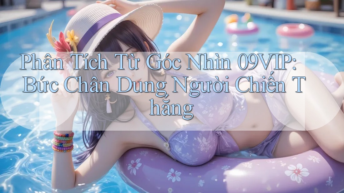 Phân Tích Từ Góc Nhìn 09VIP: Bức Chân Dung Người Chiến Thắng Phân Tích Từ Góc Nhìn 09VIP: Bức Chân Dung Người Chiến Thắng