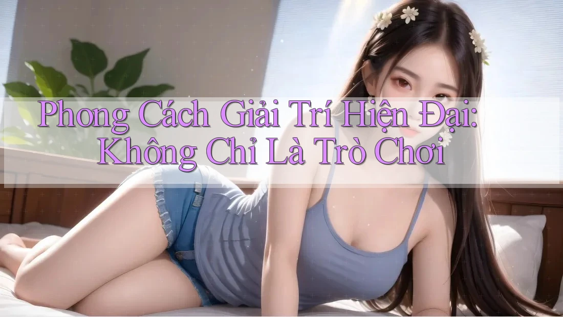 Phong Cách Giải Trí Hiện Đại: Không Chỉ Là Trò Chơi