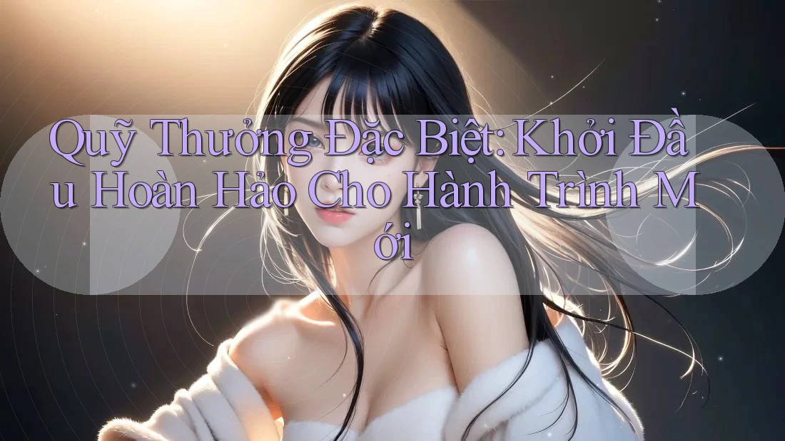 Quỹ Thưởng Đặc Biệt: Khởi Đầu Hoàn Hảo Cho Hành Trình Mới