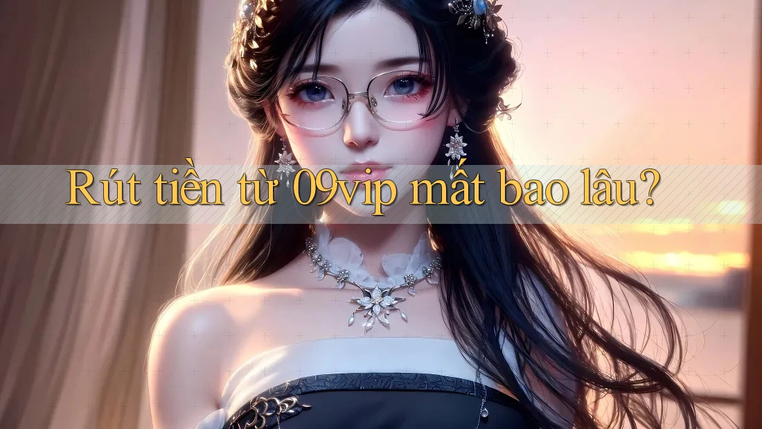 Rút tiền từ 09vip mất bao lâu? Rút tiền từ 09vip mất bao lâu?