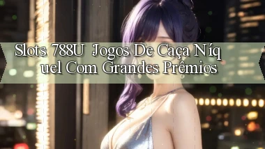 Slots 788u： Jogos de Caça Níquel com Grandes Prêmios