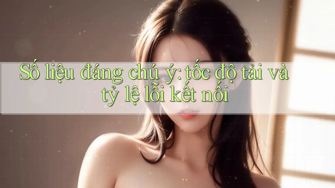 Số liệu đáng chú ý: tốc độ tải và tỷ lệ lỗi kết nối Số liệu đáng chú ý: tốc độ tải và tỷ lệ lỗi kết nối