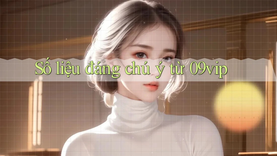 Số liệu đáng chú ý từ 09vip