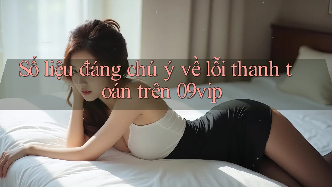 Số liệu đáng chú ý về lỗi thanh toán trên 09vip Số liệu đáng chú ý về lỗi thanh toán trên 09vip