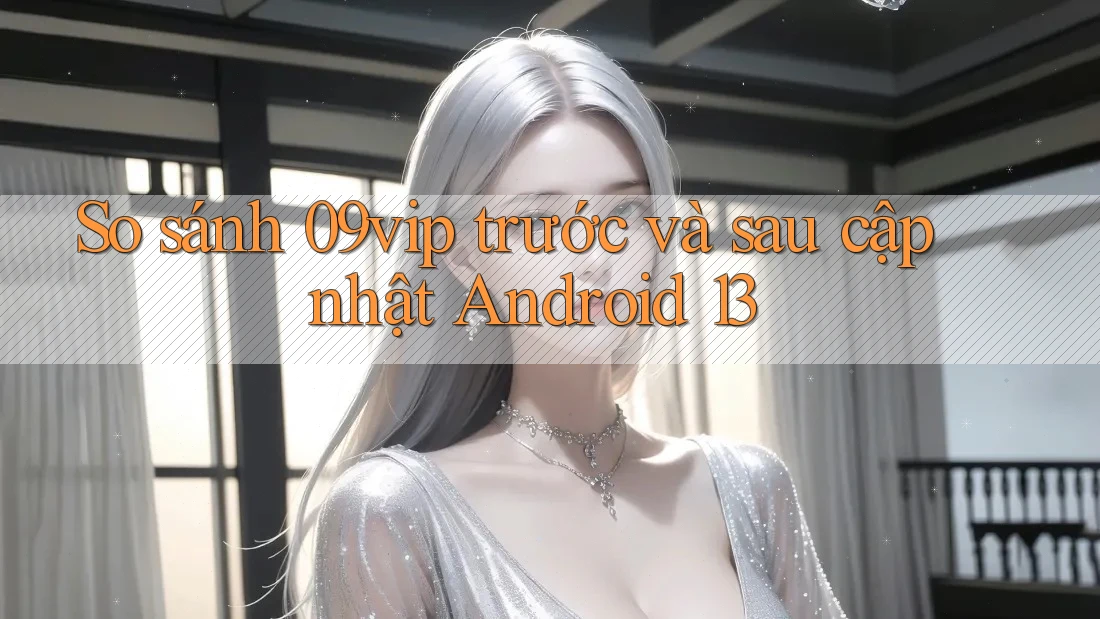So sánh 09vip trước và sau cập nhật Android 13 So sánh 09vip trước và sau cập nhật Android 13