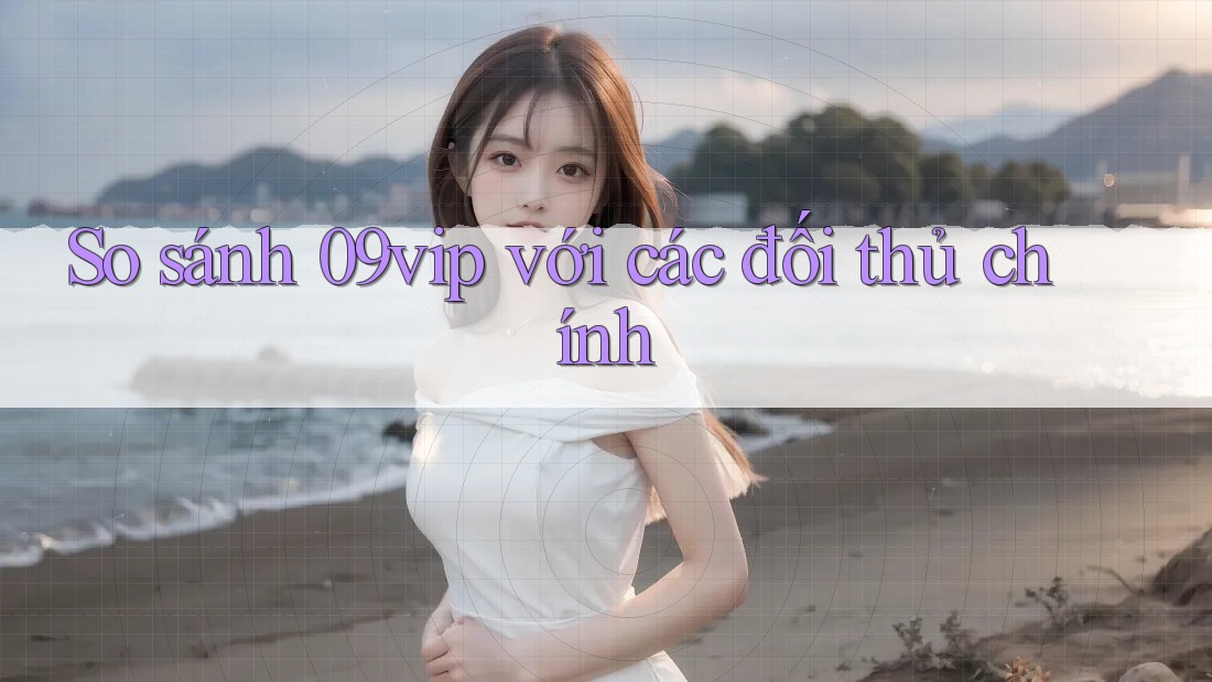So sánh 09vip với các đối thủ chính