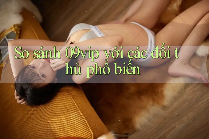So sánh 09vip với các đối thủ phổ biến So sánh 09vip với các đối thủ phổ biến