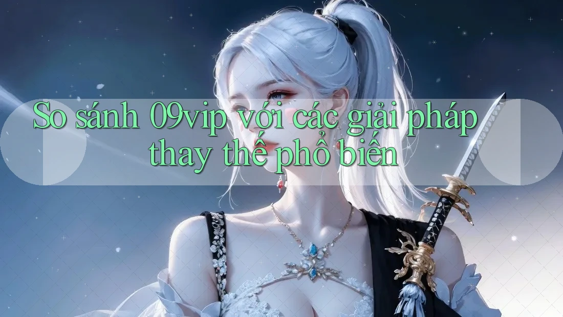 So sánh 09vip với các giải pháp thay thế phổ biến So sánh 09vip với các giải pháp thay thế phổ biến