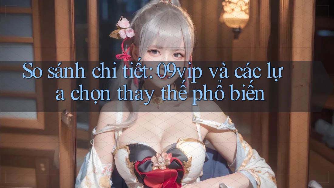 So sánh chi tiết: 09vip và các lựa chọn thay thế phổ biến