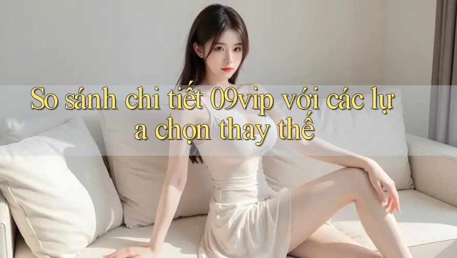 So sánh chi tiết 09vip với các lựa chọn thay thế So sánh chi tiết 09vip với các lựa chọn thay thế