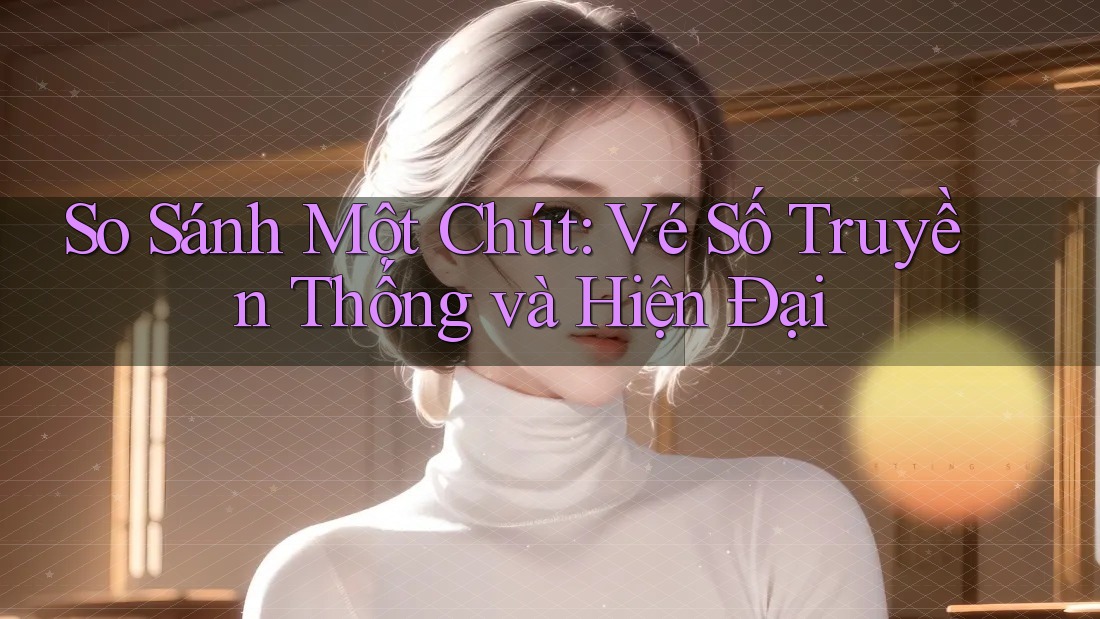 So Sánh Một Chút: Vé Số Truyền Thống và Hiện Đại So Sánh Một Chút: Vé Số Truyền Thống và Hiện Đại