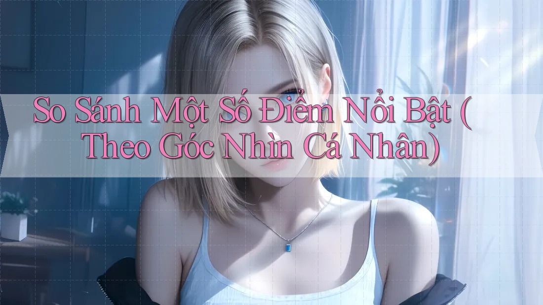 So Sánh Một Số Điểm Nổi Bật (Theo Góc Nhìn Cá Nhân) So Sánh Một Số Điểm Nổi Bật (Theo Góc Nhìn Cá Nhân)
