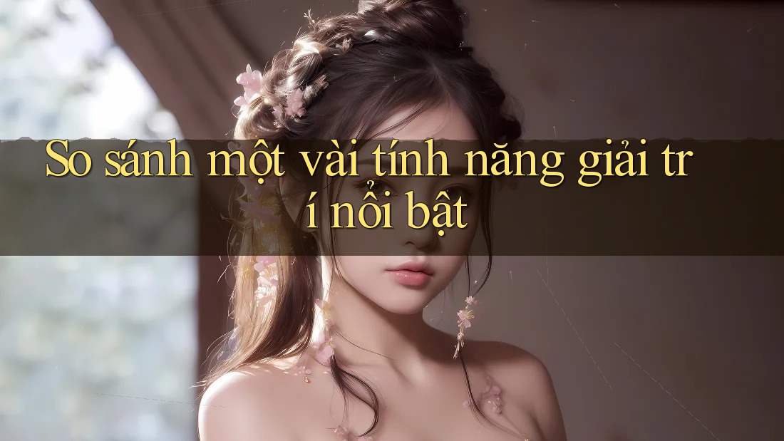 So sánh một vài tính năng giải trí nổi bật