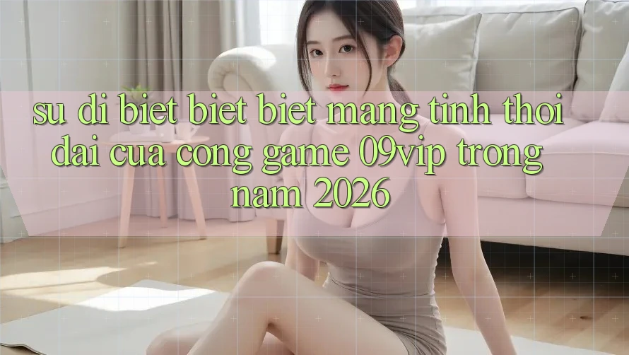 Sự Dị biệt biệt Biệt Mang Tính Thời Đại Của Cổng Game 09vip Trong Năm 2026 Sự Dị biệt biệt Biệt Mang Tính Thời Đại Của Cổng Game 09vip Trong Năm 2026