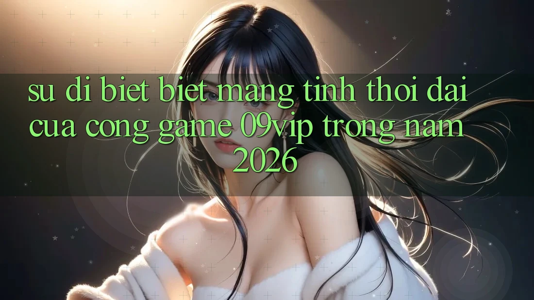 Sự Dị biệt Biệt Mang Tính Thời Đại Của Cổng Game 09vip Trong Năm 2026 Sự Dị biệt Biệt Mang Tính Thời Đại Của Cổng Game 09vip Trong Năm 2026
