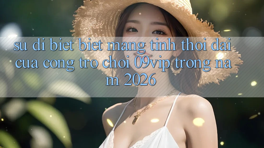 Sự Dị biệt Biệt Mang Tính Thời Đại Của Cổng Trò chơi 09vip Trong Năm 2026 Sự Dị biệt Biệt Mang Tính Thời Đại Của Cổng Trò chơi 09vip Trong Năm 2026