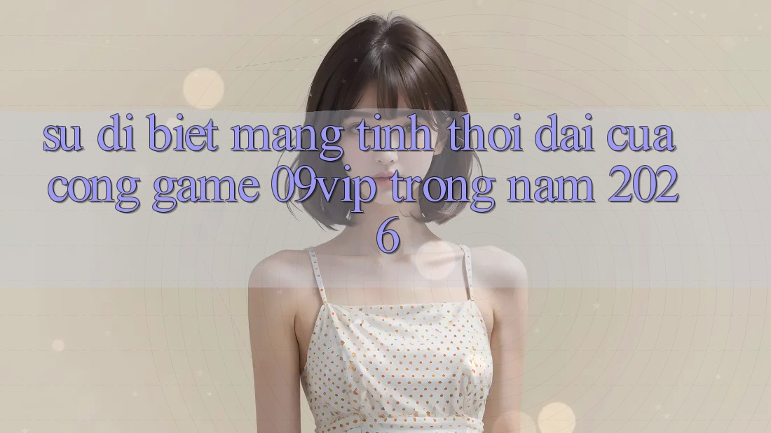 Sự Dị biệt Mang Tính Thời Đại Của Cổng Game 09vip Trong Năm 2026 Sự Dị biệt Mang Tính Thời Đại Của Cổng Game 09vip Trong Năm 2026