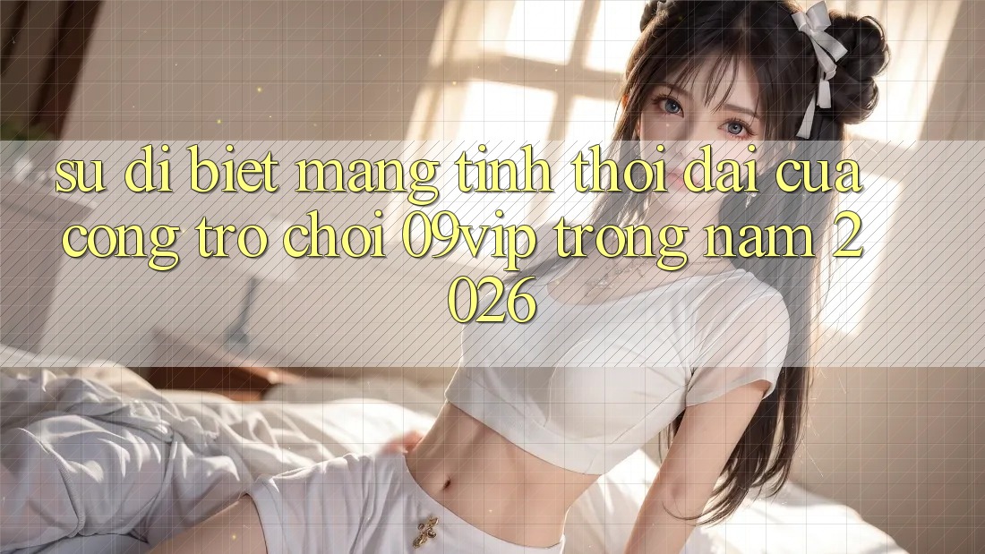 Sự Dị biệt Mang Tính Thời Đại Của Cổng Trò chơi 09vip Trong Năm 2026 Sự Dị biệt Mang Tính Thời Đại Của Cổng Trò chơi 09vip Trong Năm 2026
