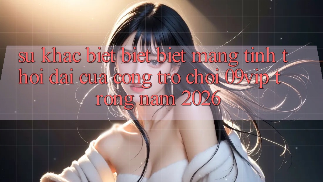 Sự Khác biệt biệt Biệt Mang Tính Thời Đại Của Cổng Trò chơi 09vip Trong Năm 2026 Sự Khác biệt biệt Biệt Mang Tính Thời Đại Của Cổng Trò chơi 09vip Trong Năm 2026