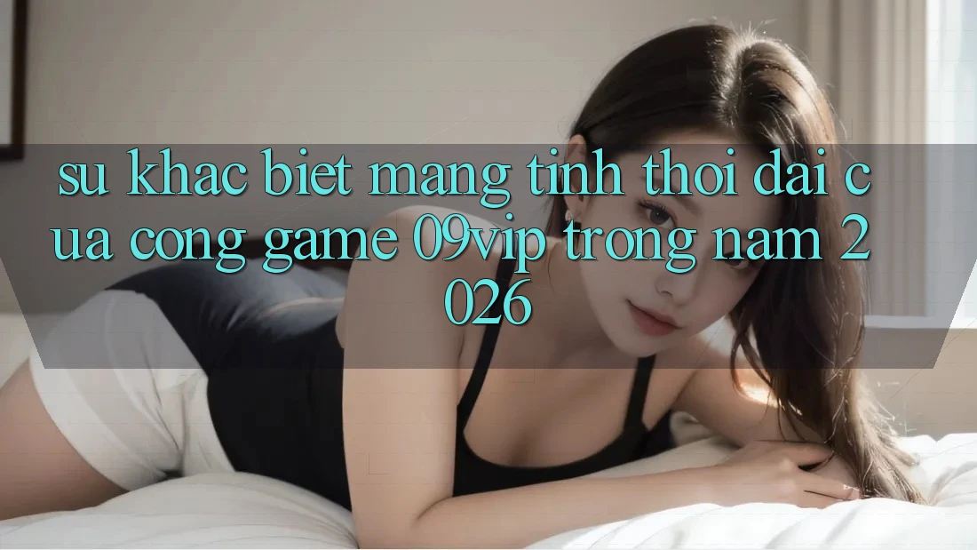 Sự Khác biệt Mang Tính Thời Đại Của Cổng Game 09vip Trong Năm 2026 Sự Khác biệt Mang Tính Thời Đại Của Cổng Game 09vip Trong Năm 2026