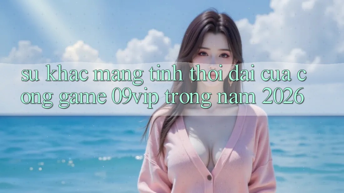Sự Khác Mang Tính Thời Đại Của Cổng Game 09vip Trong Năm 2026 Sự Khác Mang Tính Thời Đại Của Cổng Game 09vip Trong Năm 2026