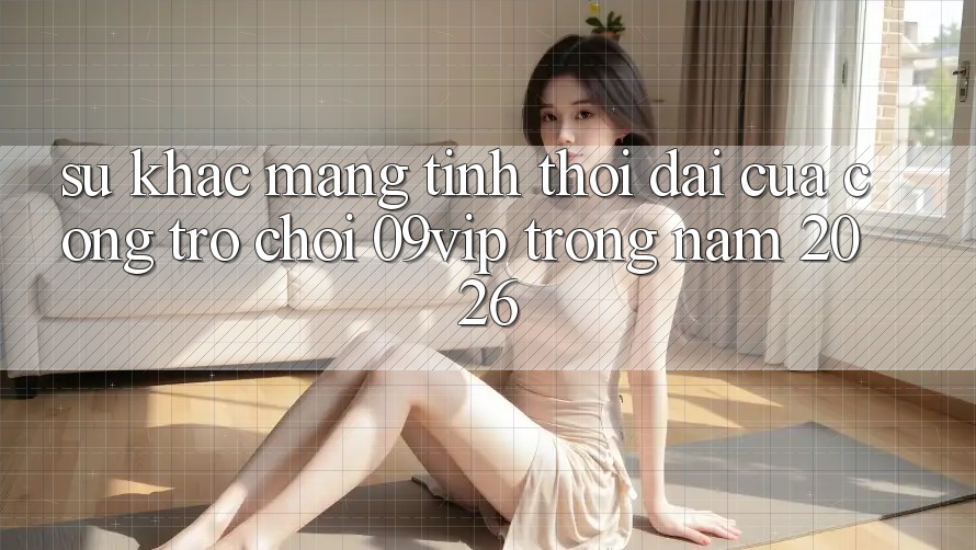 Sự Khác Mang Tính Thời Đại Của Cổng Trò chơi 09vip Trong Năm 2026 Sự Khác Mang Tính Thời Đại Của Cổng Trò chơi 09vip Trong Năm 2026