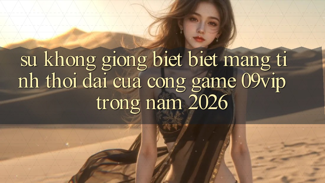 Sự Không giống biệt Biệt Mang Tính Thời Đại Của Cổng Game 09vip Trong Năm 2026 Sự Không giống biệt Biệt Mang Tính Thời Đại Của Cổng Game 09vip Trong Năm 2026